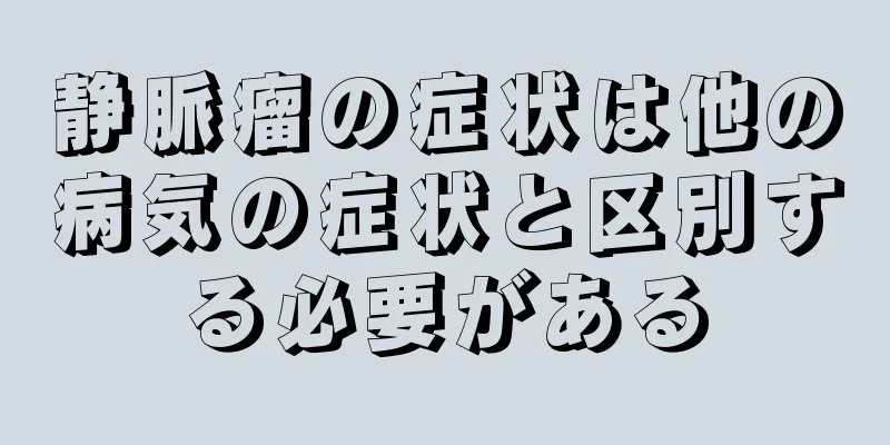 静脈瘤の症状は他の病気の症状と区別する必要がある