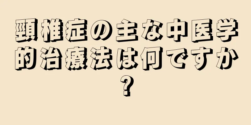頸椎症の主な中医学的治療法は何ですか?