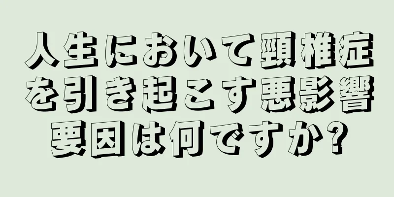 人生において頸椎症を引き起こす悪影響要因は何ですか?