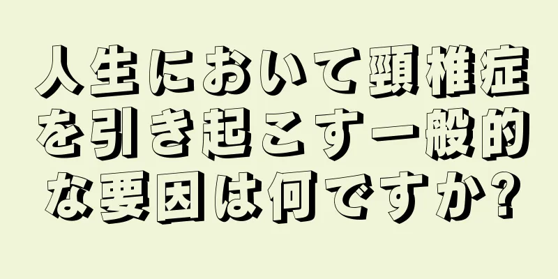 人生において頸椎症を引き起こす一般的な要因は何ですか?