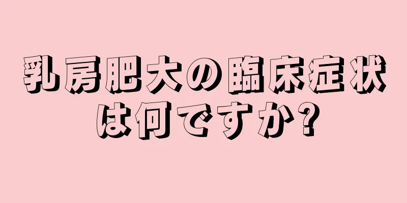 乳房肥大の臨床症状は何ですか?