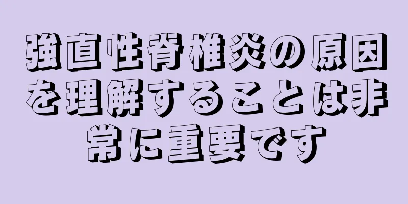 強直性脊椎炎の原因を理解することは非常に重要です