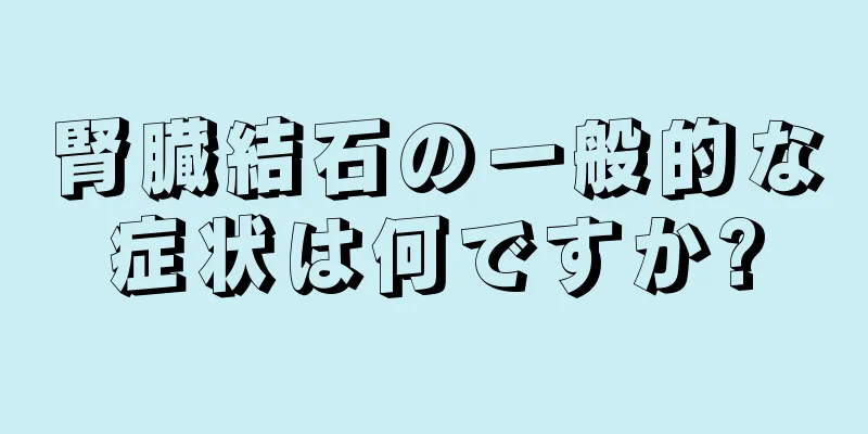 腎臓結石の一般的な症状は何ですか?