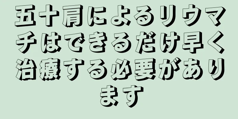 五十肩によるリウマチはできるだけ早く治療する必要があります