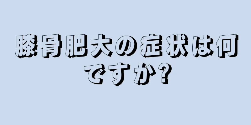 膝骨肥大の症状は何ですか?
