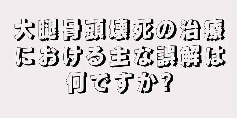 大腿骨頭壊死の治療における主な誤解は何ですか?