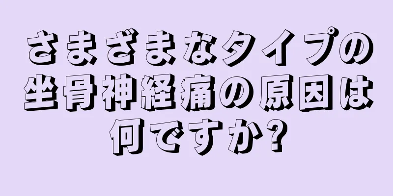 さまざまなタイプの坐骨神経痛の原因は何ですか?