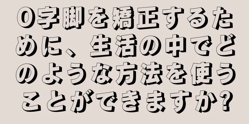 O字脚を矯正するために、生活の中でどのような方法を使うことができますか?