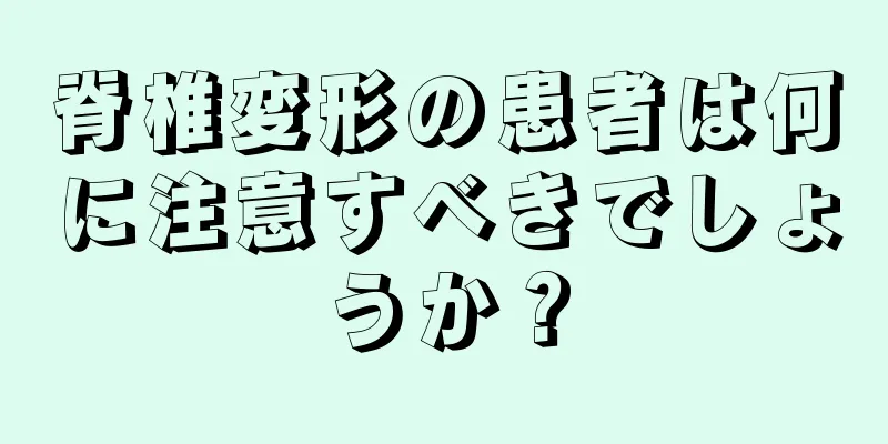 脊椎変形の患者は何に注意すべきでしょうか？
