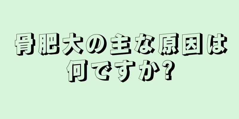 骨肥大の主な原因は何ですか?