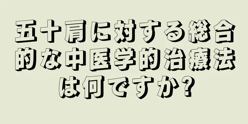 五十肩に対する総合的な中医学的治療法は何ですか?