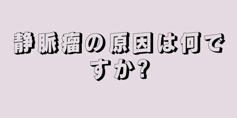 静脈瘤の原因は何ですか?