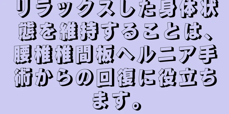 リラックスした身体状態を維持することは、腰椎椎間板ヘルニア手術からの回復に役立ちます。
