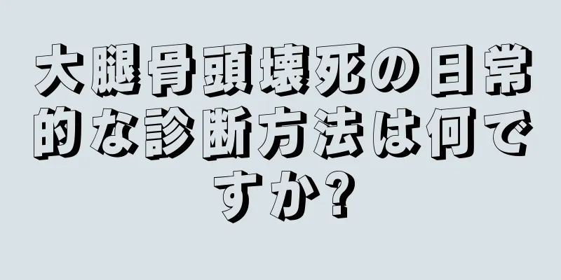 大腿骨頭壊死の日常的な診断方法は何ですか?