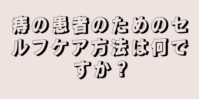 痔の患者のためのセルフケア方法は何ですか？