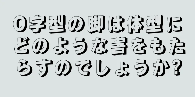 O字型の脚は体型にどのような害をもたらすのでしょうか?