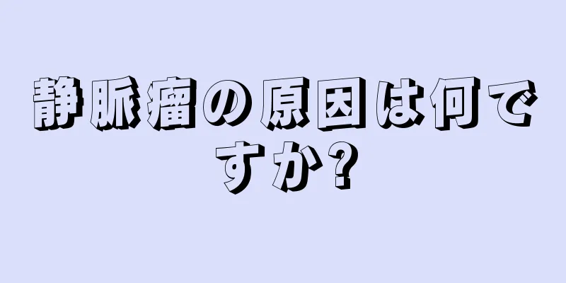 静脈瘤の原因は何ですか?