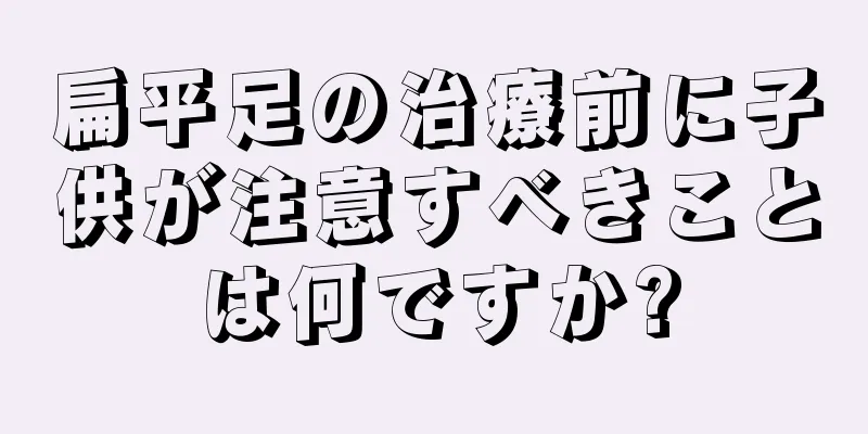 扁平足の治療前に子供が注意すべきことは何ですか?