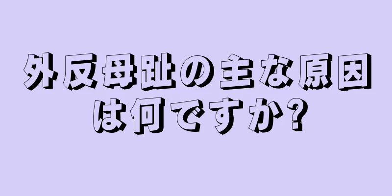 外反母趾の主な原因は何ですか?