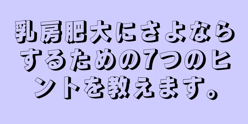乳房肥大にさよならするための7つのヒントを教えます。