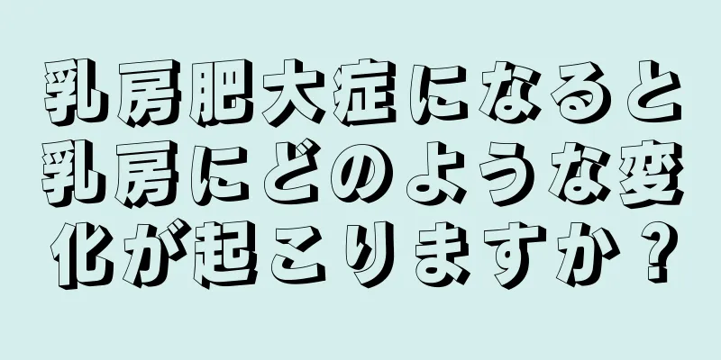 乳房肥大症になると乳房にどのような変化が起こりますか？
