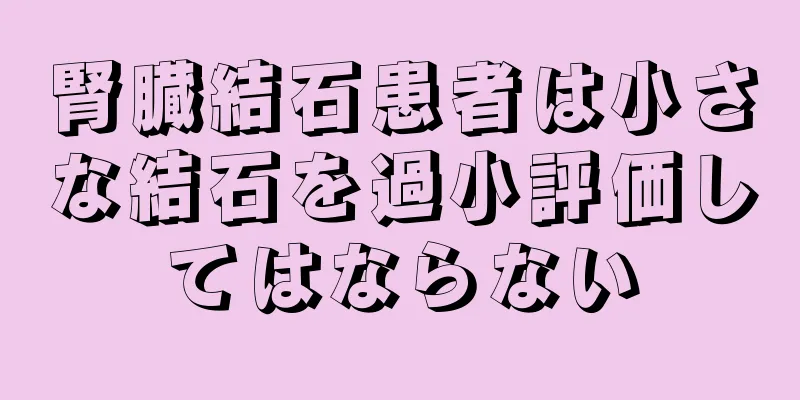腎臓結石患者は小さな結石を過小評価してはならない