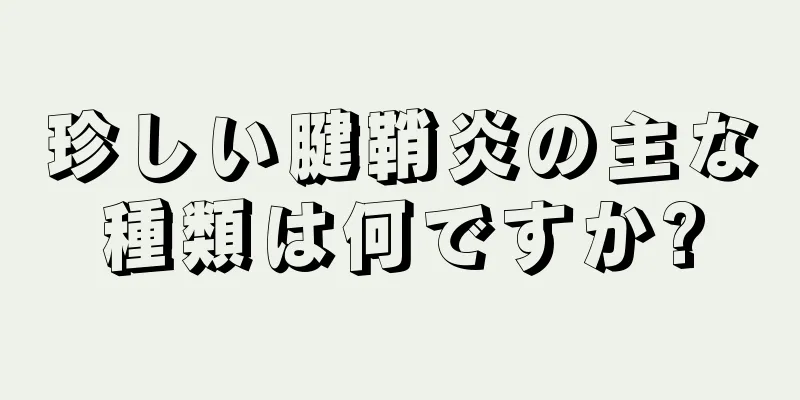 珍しい腱鞘炎の主な種類は何ですか?