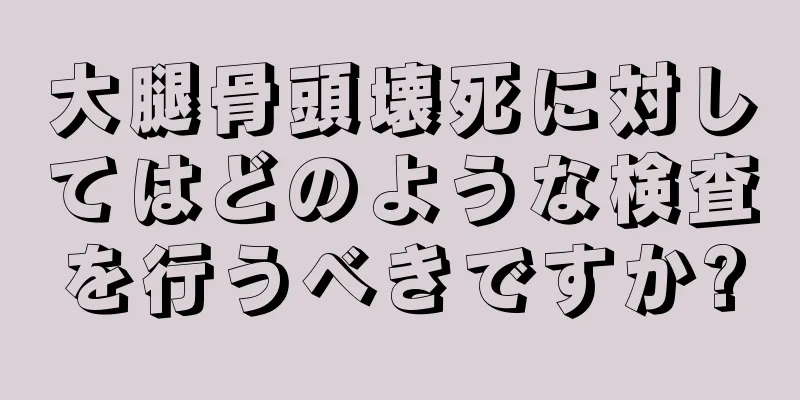 大腿骨頭壊死に対してはどのような検査を行うべきですか?