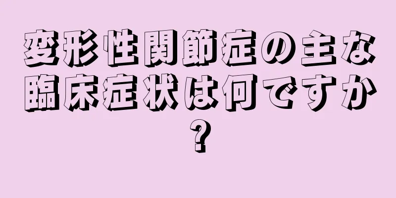 変形性関節症の主な臨床症状は何ですか?