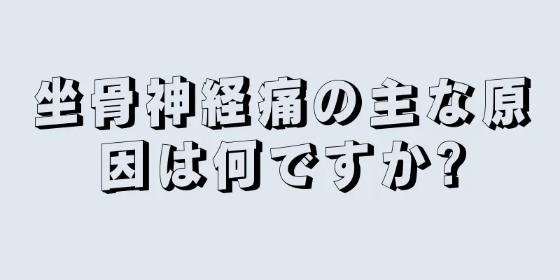 坐骨神経痛の主な原因は何ですか?