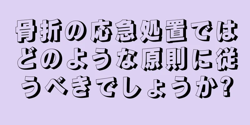 骨折の応急処置ではどのような原則に従うべきでしょうか?