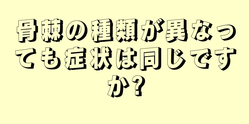 骨棘の種類が異なっても症状は同じですか?