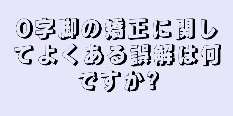 O字脚の矯正に関してよくある誤解は何ですか?