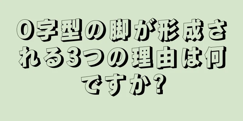 O字型の脚が形成される3つの理由は何ですか?
