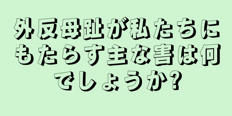外反母趾が私たちにもたらす主な害は何でしょうか?