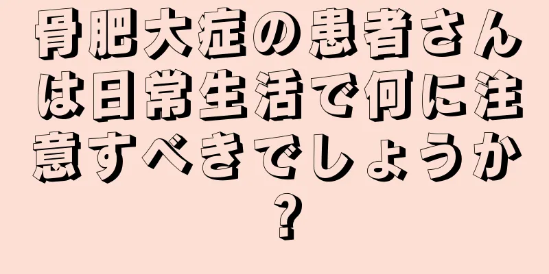 骨肥大症の患者さんは日常生活で何に注意すべきでしょうか？