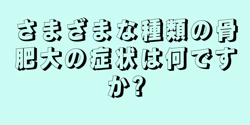 さまざまな種類の骨肥大の症状は何ですか?