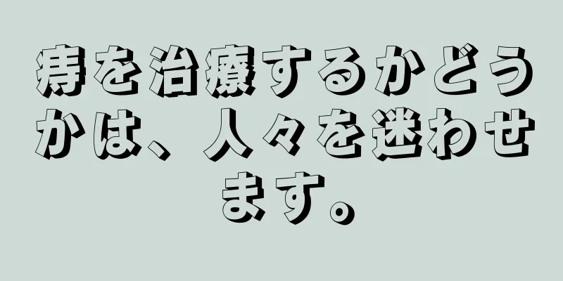痔を治療するかどうかは、人々を迷わせます。
