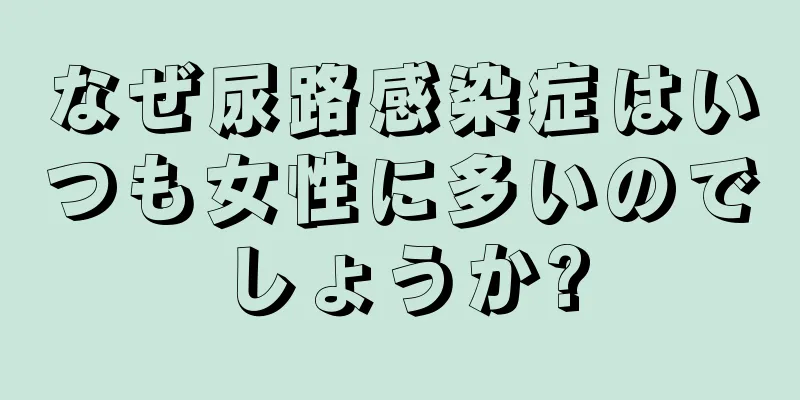 なぜ尿路感染症はいつも女性に多いのでしょうか?