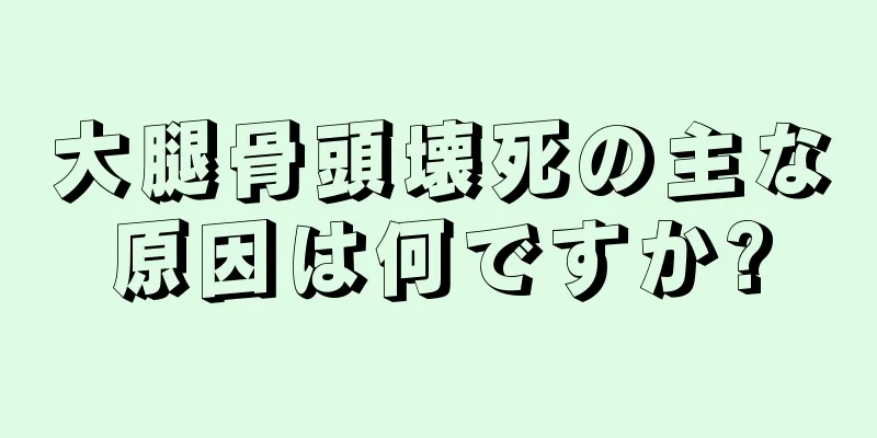 大腿骨頭壊死の主な原因は何ですか?