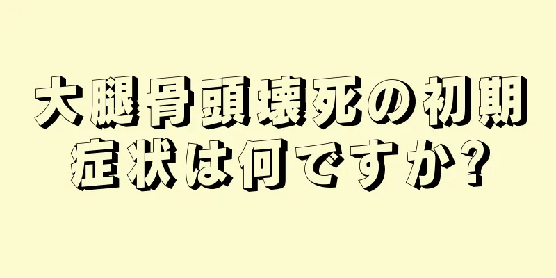 大腿骨頭壊死の初期症状は何ですか?