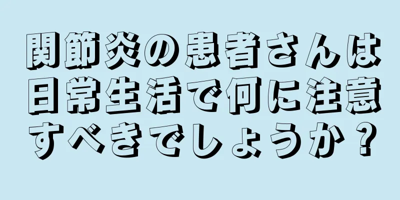 関節炎の患者さんは日常生活で何に注意すべきでしょうか？