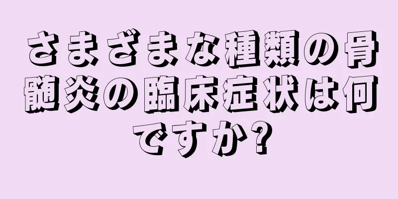 さまざまな種類の骨髄炎の臨床症状は何ですか?