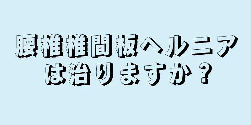 腰椎椎間板ヘルニアは治りますか？