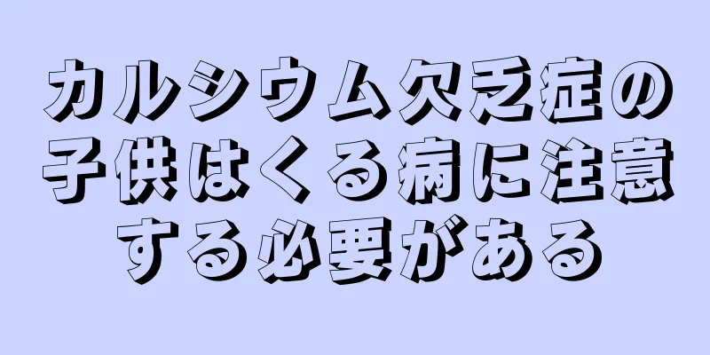 カルシウム欠乏症の子供はくる病に注意する必要がある