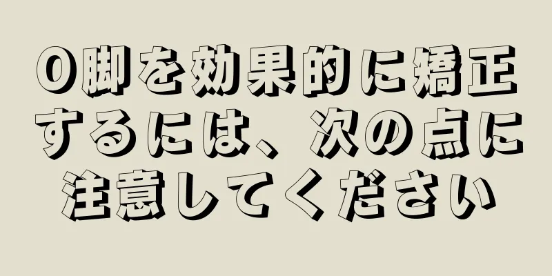 O脚を効果的に矯正するには、次の点に注意してください