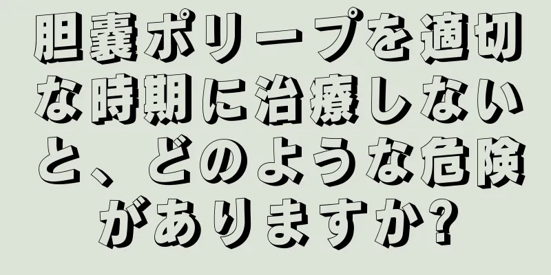 胆嚢ポリープを適切な時期に治療しないと、どのような危険がありますか?