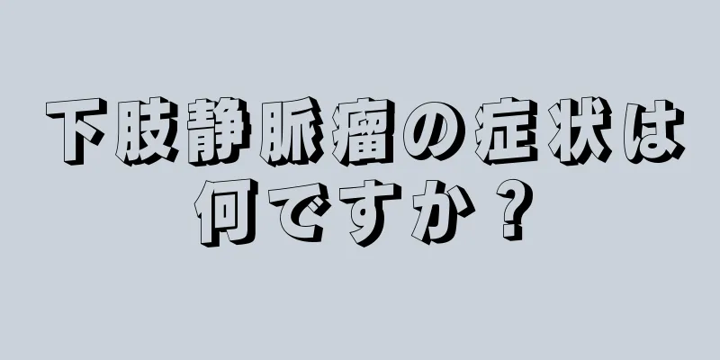 下肢静脈瘤の症状は何ですか？