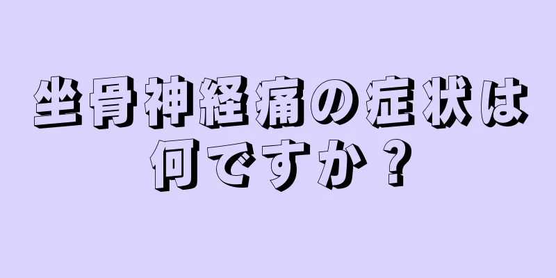 坐骨神経痛の症状は何ですか？