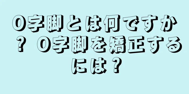 O字脚とは何ですか？ O字脚を矯正するには？